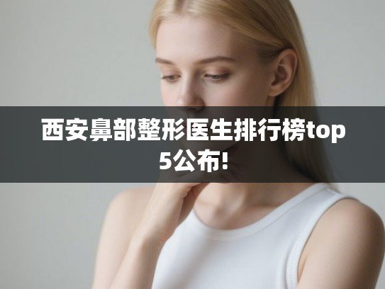 西安鼻部整形医生排行榜top5公布!