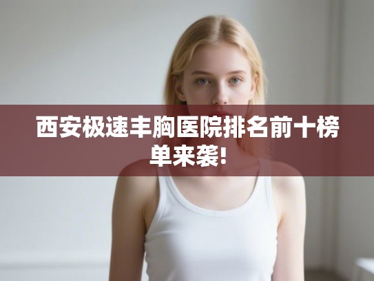 西安极速丰胸医院排名前十榜单来袭!