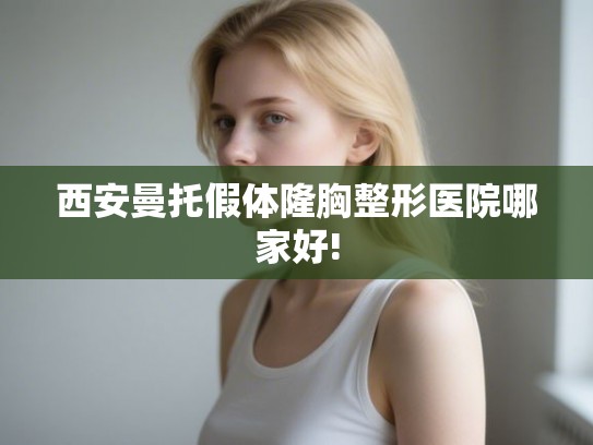 西安曼托假体隆胸整形医院哪家好!