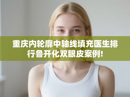 重庆内轮廓中轴线填充医生排行鲁开化双眼皮案例!