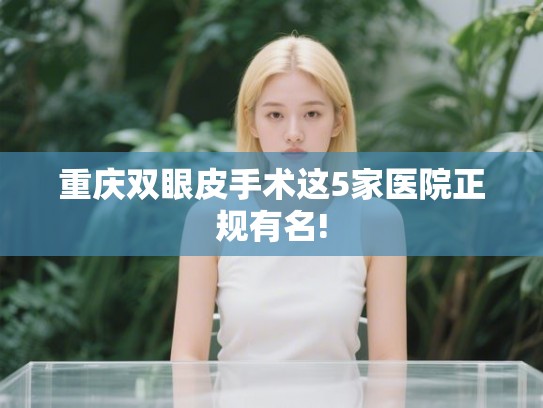 重庆双眼皮手术这5家医院正规有名!