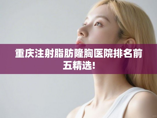 重庆注射脂肪隆胸医院排名前五精选!