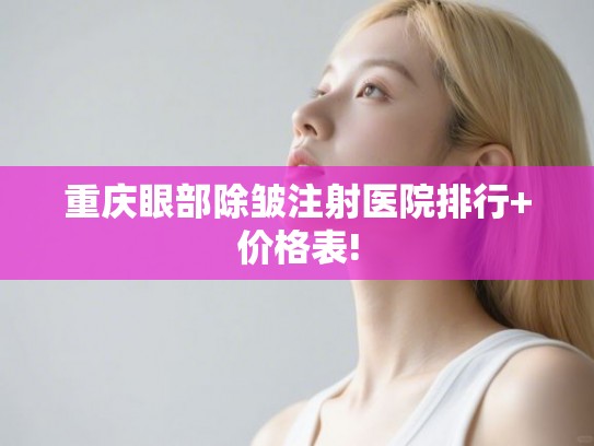 重庆眼部除皱注射医院排行+价格表!