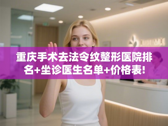 重庆手术去法令纹整形医院排名+坐诊医生名单+价格表!