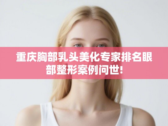重庆胸部乳头美化专家排名眼部整形案例问世!