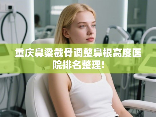 重庆鼻梁截骨调整鼻根高度医院排名整理!