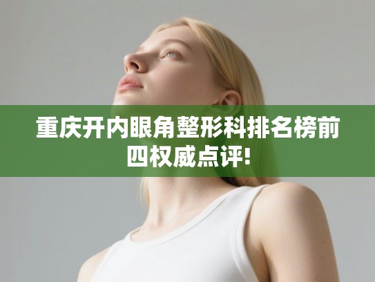重庆开内眼角整形科排名榜前四权威点评!