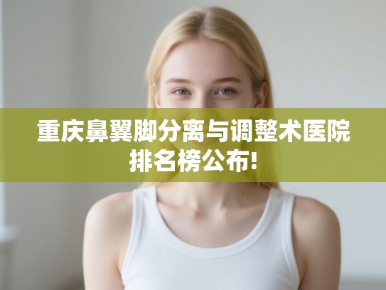 重庆鼻翼脚分离与调整术医院排名榜公布!