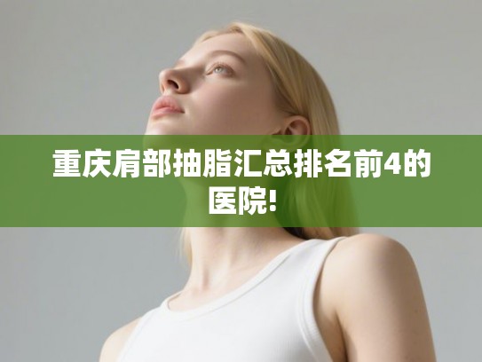 重庆肩部抽脂汇总排名前4的医院!