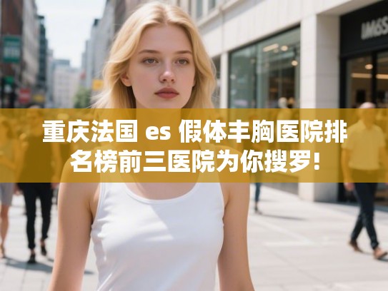 重庆法国 es 假体丰胸医院排名榜前三医院为你搜罗!
