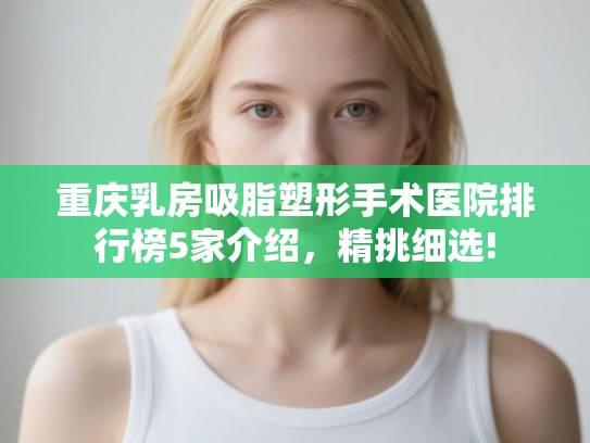 重庆乳房吸脂塑形手术医院排行榜5家介绍，精挑细选!