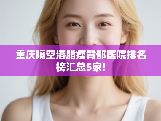 重庆隔空溶脂瘦背部医院排名榜汇总5家!