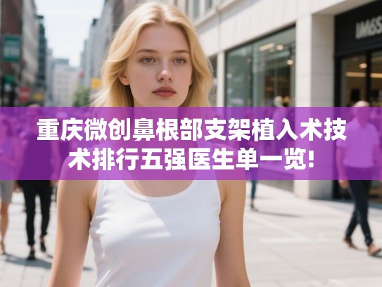 重庆微创鼻根部支架植入术技术排行五强医生单一览!