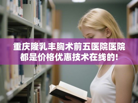 重庆隆乳丰胸术前五医院医院都是价格优惠技术在线的!
