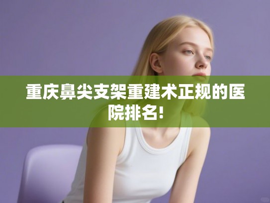重庆鼻尖支架重建术正规的医院排名!