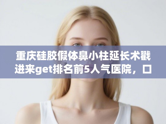 重庆硅胶假体鼻小柱延长术戳进来get排名前5人气医院，口碑实力杠杠的!
