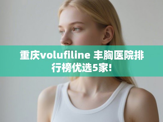 重庆volufiline 丰胸医院排行榜优选5家!