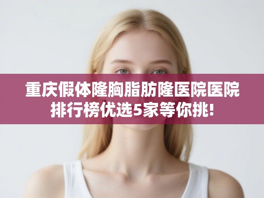 重庆假体隆胸脂肪隆医院医院排行榜优选5家等你挑!