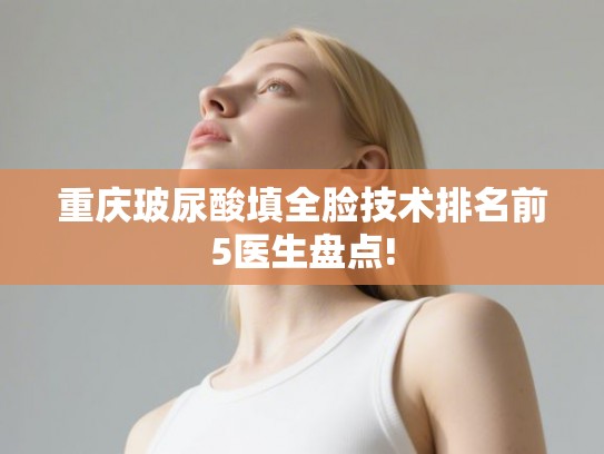 重庆玻尿酸填全脸技术排名前5医生盘点!