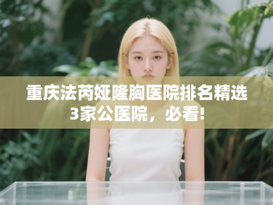 重庆法芮娅隆胸医院排名精选3家公医院，必看!