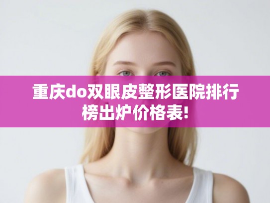重庆do双眼皮整形医院排行榜出炉价格表!