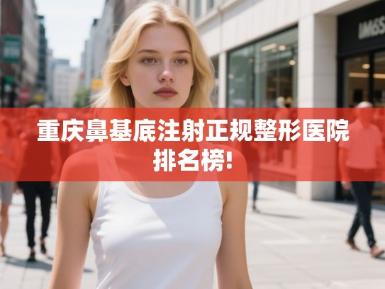 重庆鼻基底注射正规整形医院排名榜!