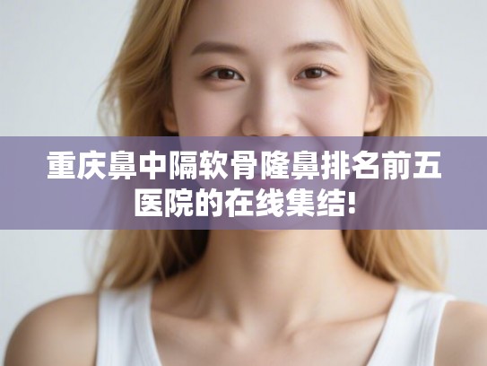 重庆鼻中隔软骨隆鼻排名前五医院的在线集结!