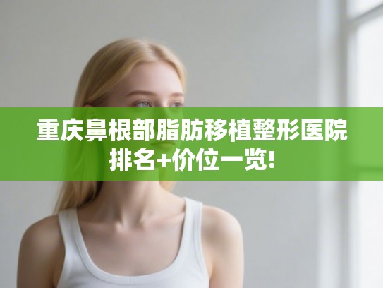 重庆鼻根部脂肪移植整形医院排名+价位一览!