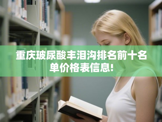 重庆玻尿酸丰泪沟排名前十名单价格表信息!