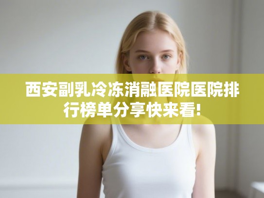 西安副乳冷冻消融医院医院排行榜单分享快来看!