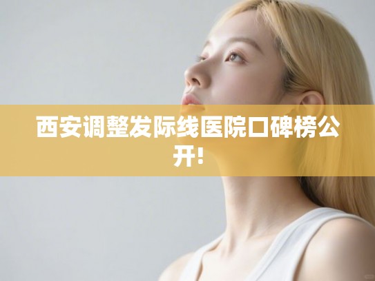 西安调整发际线医院口碑榜公开!