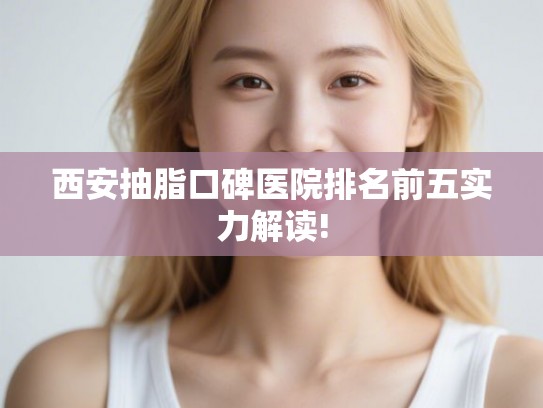 西安抽脂口碑医院排名前五实力解读!