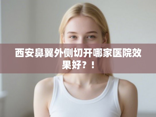 西安鼻翼外侧切开哪家医院效果好？!