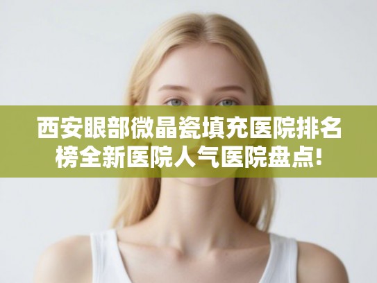 西安眼部微晶瓷填充医院排名榜全新医院人气医院盘点!