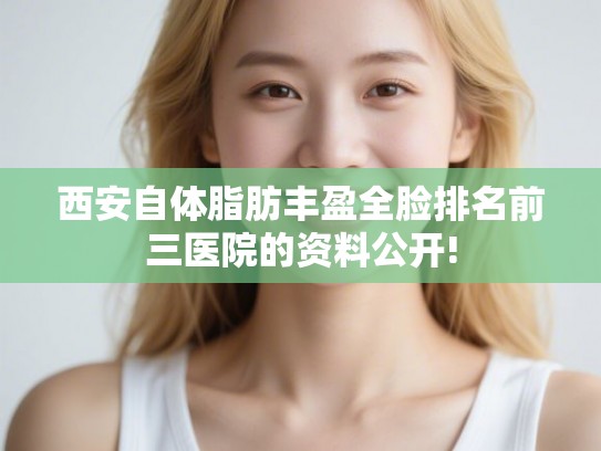 西安自体脂肪丰盈全脸排名前三医院的资料公开!