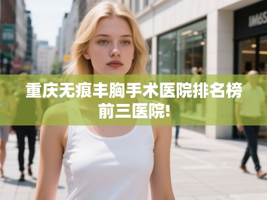 重庆无痕丰胸手术医院排名榜前三医院!