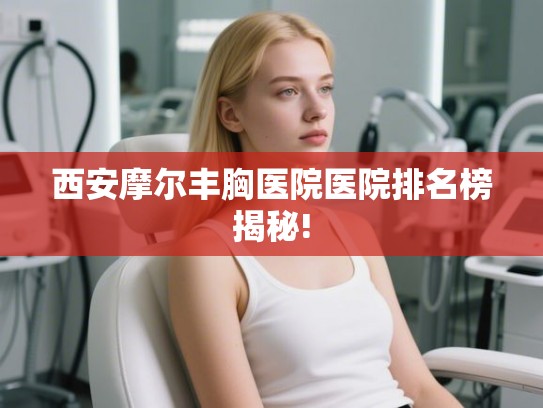 西安摩尔丰胸医院医院排名榜揭秘!