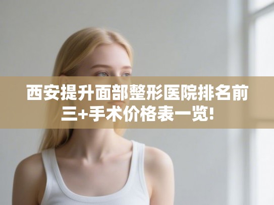 西安提升面部整形医院排名前三+手术价格表一览!
