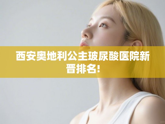 西安奥地利公主玻尿酸医院新晋排名!