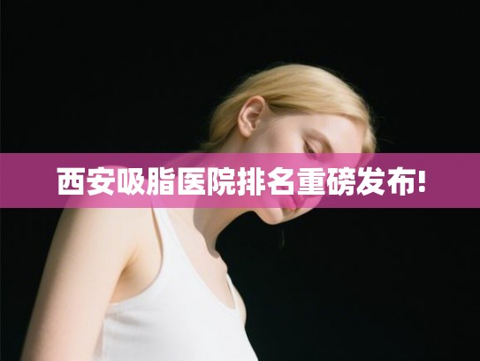 西安吸脂医院排名重磅发布!