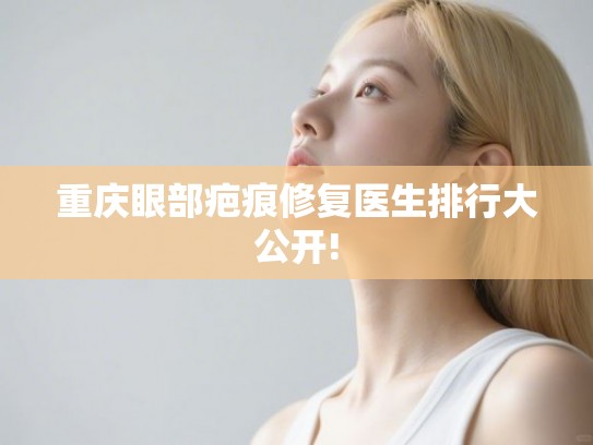 重庆眼部疤痕修复医生排行大公开!