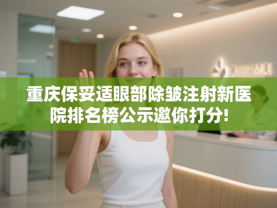 重庆保妥适眼部除皱注射新医院排名榜公示邀你打分!