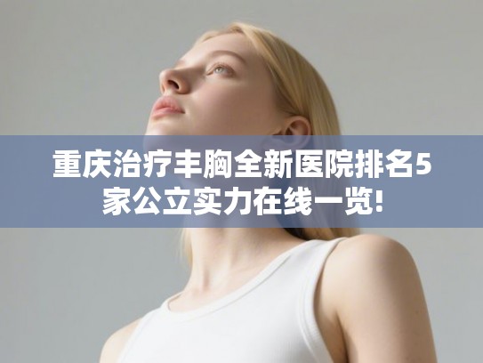重庆治疗丰胸全新医院排名5家公立实力在线一览!
