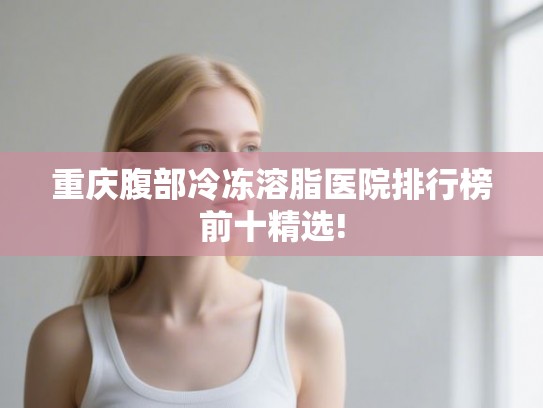 重庆腹部冷冻溶脂医院排行榜前十精选!