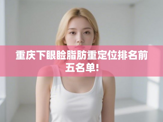 重庆下眼睑脂肪重定位排名前五名单!