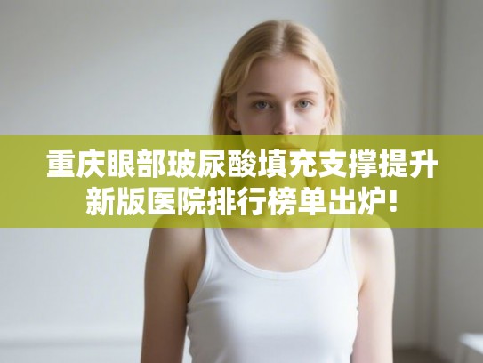 重庆眼部玻尿酸填充支撑提升新版医院排行榜单出炉!