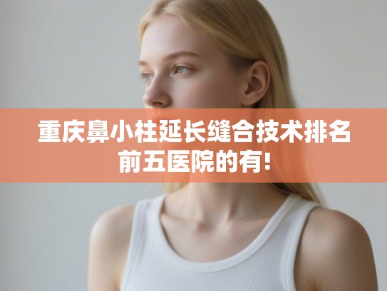 重庆鼻小柱延长缝合技术排名前五医院的有!
