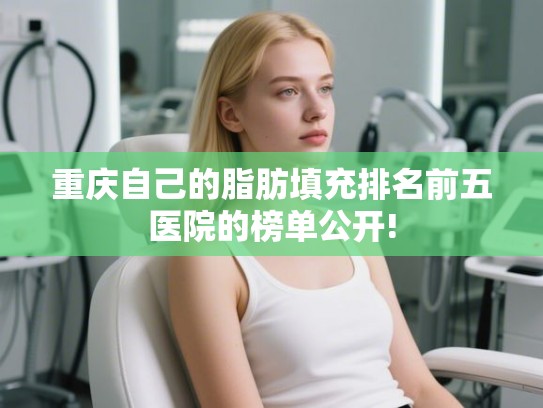 重庆自己的脂肪填充排名前五医院的榜单公开!