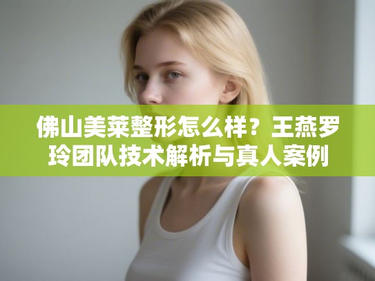 佛山美莱整形怎么样？王燕罗玲团队技术解析与真人案例