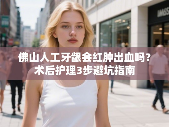 佛山人工牙龈会红肿出血吗？术后护理3步避坑指南